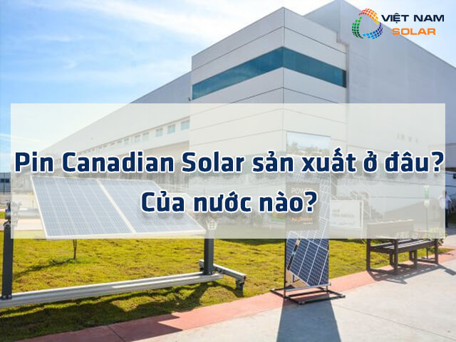 Tấm pin năng lượng mặt trời Canadian Solar sản xuất ở đâu? Của nước nào?