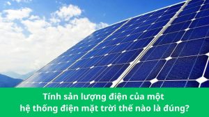 Tính sản lượng điện của một hệ thống điện mặt trời thế nào là đúng